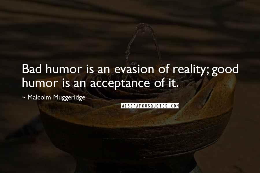 Malcolm Muggeridge Quotes: Bad humor is an evasion of reality; good humor is an acceptance of it.