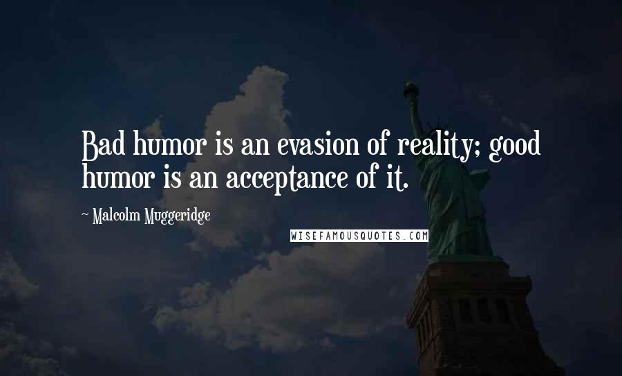 Malcolm Muggeridge Quotes: Bad humor is an evasion of reality; good humor is an acceptance of it.