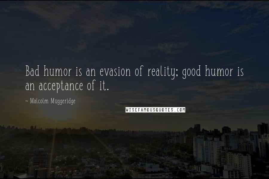 Malcolm Muggeridge Quotes: Bad humor is an evasion of reality; good humor is an acceptance of it.