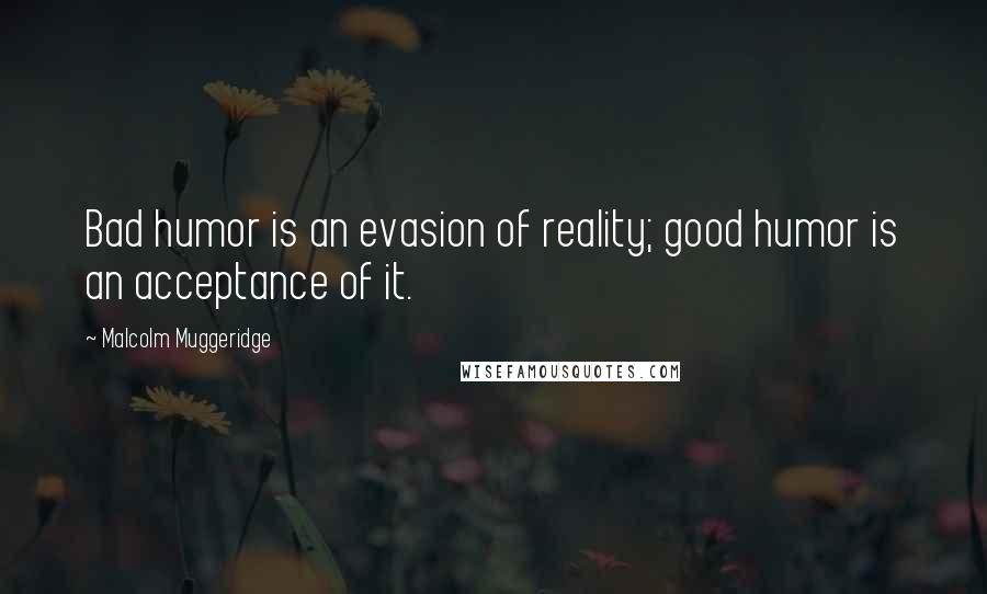 Malcolm Muggeridge Quotes: Bad humor is an evasion of reality; good humor is an acceptance of it.