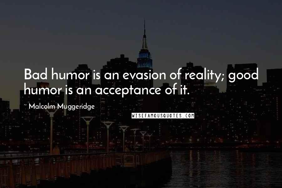 Malcolm Muggeridge Quotes: Bad humor is an evasion of reality; good humor is an acceptance of it.