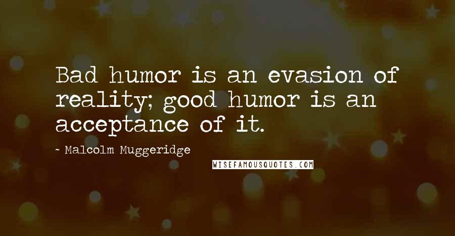 Malcolm Muggeridge Quotes: Bad humor is an evasion of reality; good humor is an acceptance of it.