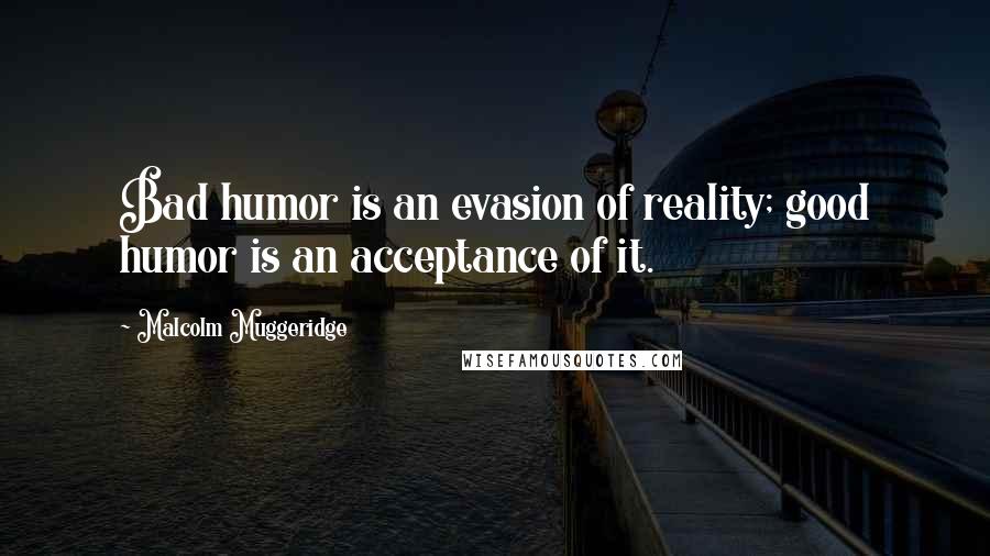 Malcolm Muggeridge Quotes: Bad humor is an evasion of reality; good humor is an acceptance of it.