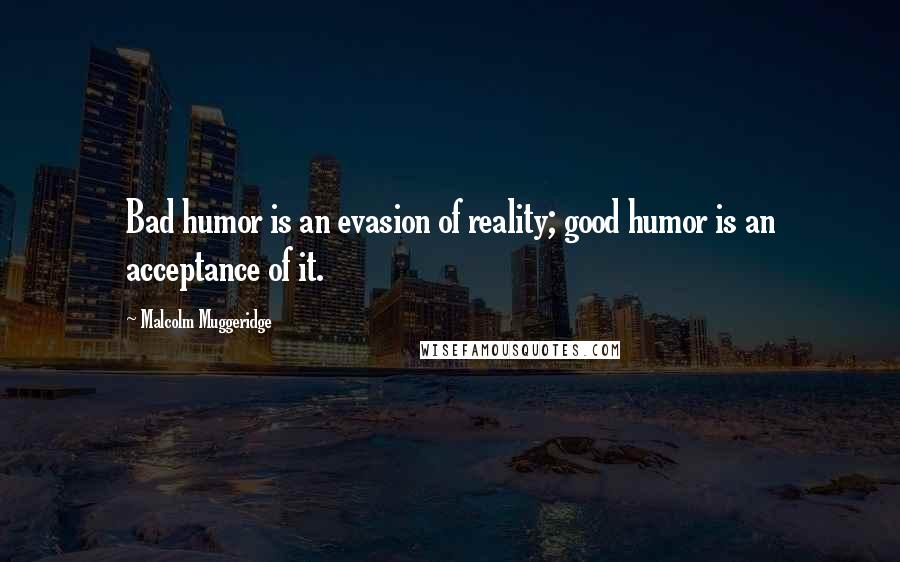 Malcolm Muggeridge Quotes: Bad humor is an evasion of reality; good humor is an acceptance of it.