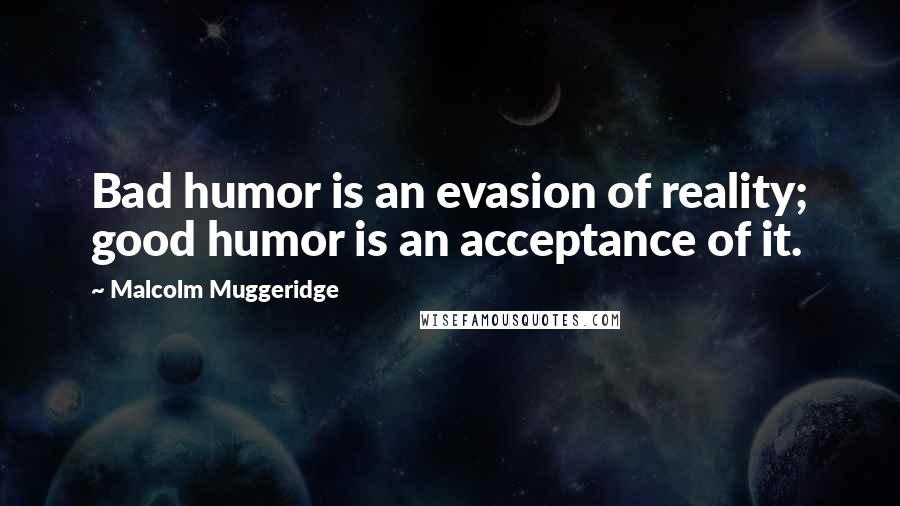 Malcolm Muggeridge Quotes: Bad humor is an evasion of reality; good humor is an acceptance of it.