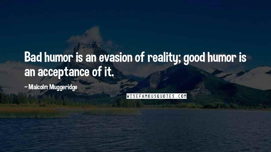 Malcolm Muggeridge Quotes: Bad humor is an evasion of reality; good humor is an acceptance of it.