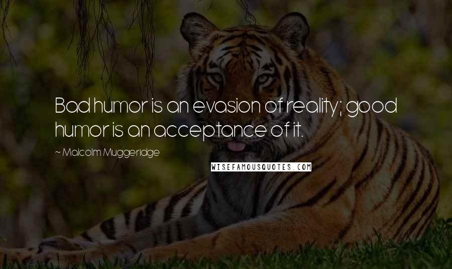 Malcolm Muggeridge Quotes: Bad humor is an evasion of reality; good humor is an acceptance of it.