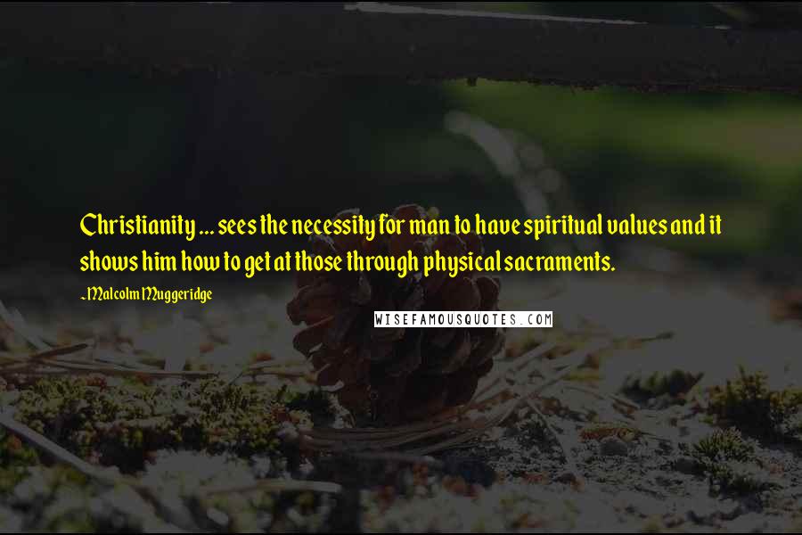 Malcolm Muggeridge Quotes: Christianity ... sees the necessity for man to have spiritual values and it shows him how to get at those through physical sacraments.