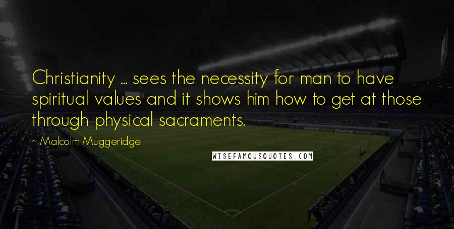 Malcolm Muggeridge Quotes: Christianity ... sees the necessity for man to have spiritual values and it shows him how to get at those through physical sacraments.
