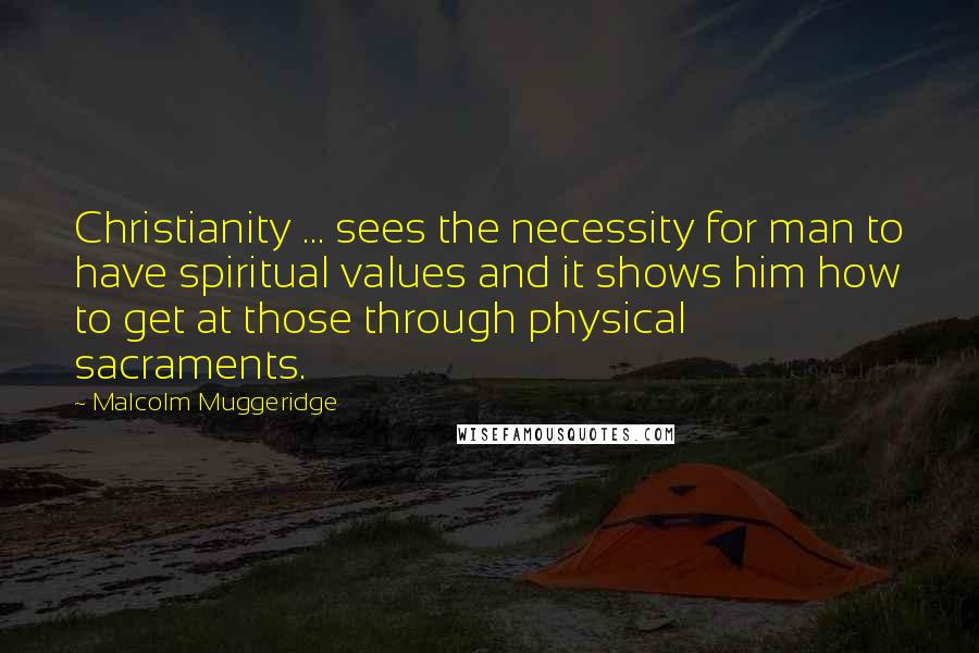 Malcolm Muggeridge Quotes: Christianity ... sees the necessity for man to have spiritual values and it shows him how to get at those through physical sacraments.
