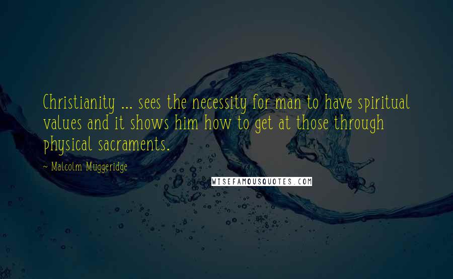 Malcolm Muggeridge Quotes: Christianity ... sees the necessity for man to have spiritual values and it shows him how to get at those through physical sacraments.