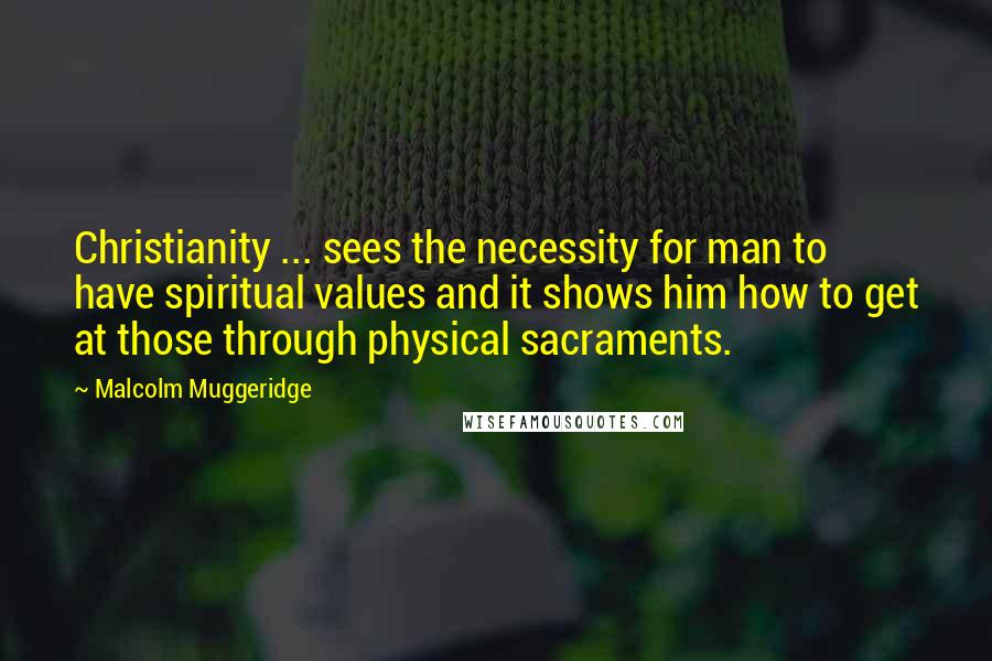 Malcolm Muggeridge Quotes: Christianity ... sees the necessity for man to have spiritual values and it shows him how to get at those through physical sacraments.