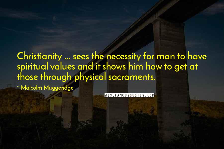 Malcolm Muggeridge Quotes: Christianity ... sees the necessity for man to have spiritual values and it shows him how to get at those through physical sacraments.