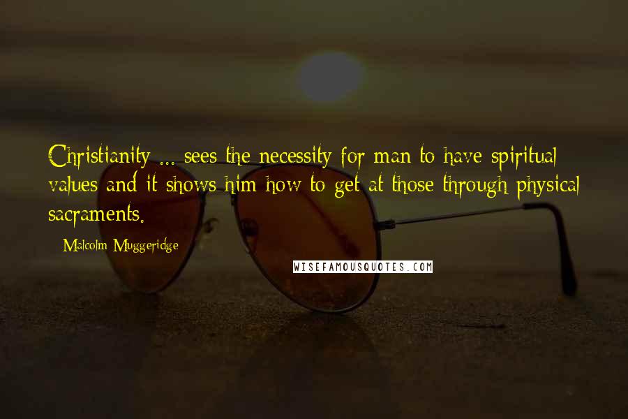 Malcolm Muggeridge Quotes: Christianity ... sees the necessity for man to have spiritual values and it shows him how to get at those through physical sacraments.