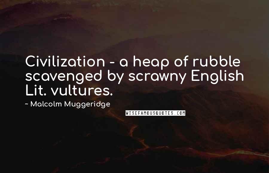 Malcolm Muggeridge Quotes: Civilization - a heap of rubble scavenged by scrawny English Lit. vultures.