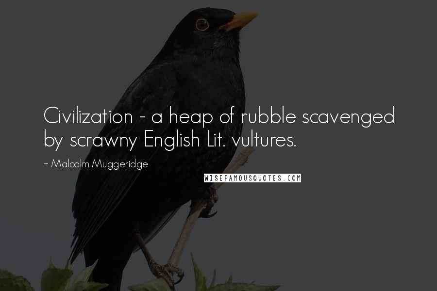 Malcolm Muggeridge Quotes: Civilization - a heap of rubble scavenged by scrawny English Lit. vultures.