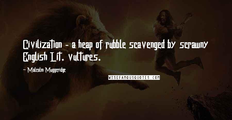 Malcolm Muggeridge Quotes: Civilization - a heap of rubble scavenged by scrawny English Lit. vultures.