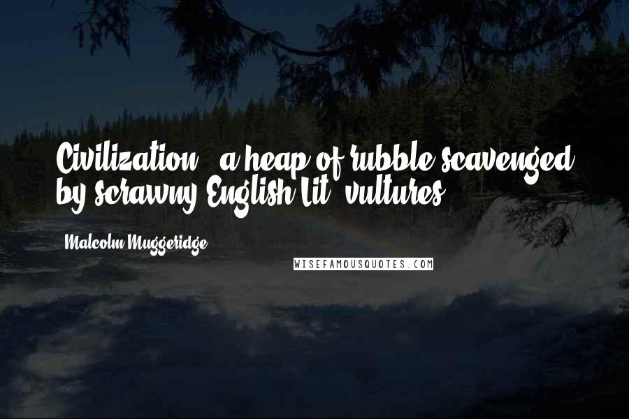 Malcolm Muggeridge Quotes: Civilization - a heap of rubble scavenged by scrawny English Lit. vultures.