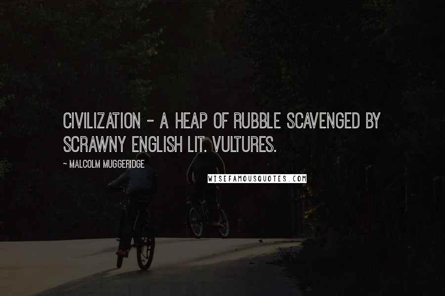 Malcolm Muggeridge Quotes: Civilization - a heap of rubble scavenged by scrawny English Lit. vultures.