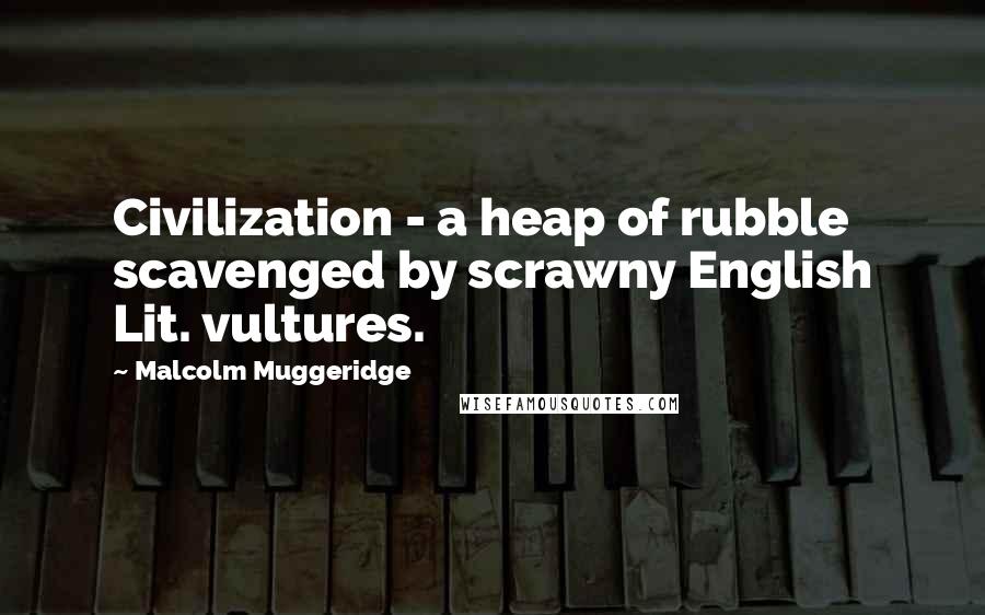 Malcolm Muggeridge Quotes: Civilization - a heap of rubble scavenged by scrawny English Lit. vultures.