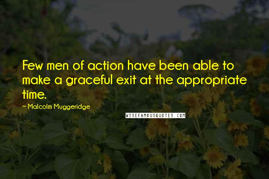 Malcolm Muggeridge Quotes: Few men of action have been able to make a graceful exit at the appropriate time.