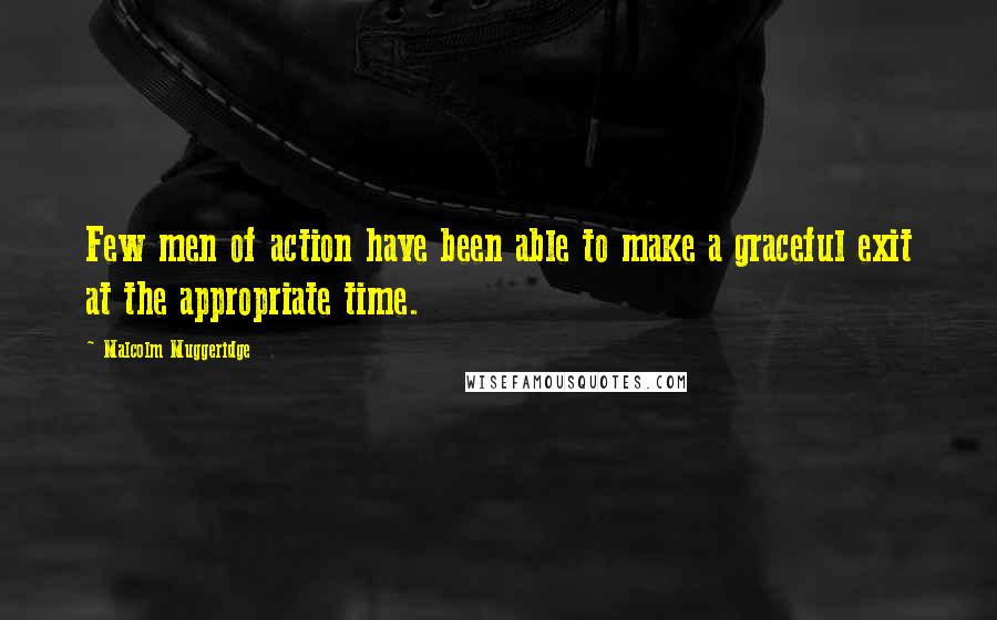 Malcolm Muggeridge Quotes: Few men of action have been able to make a graceful exit at the appropriate time.