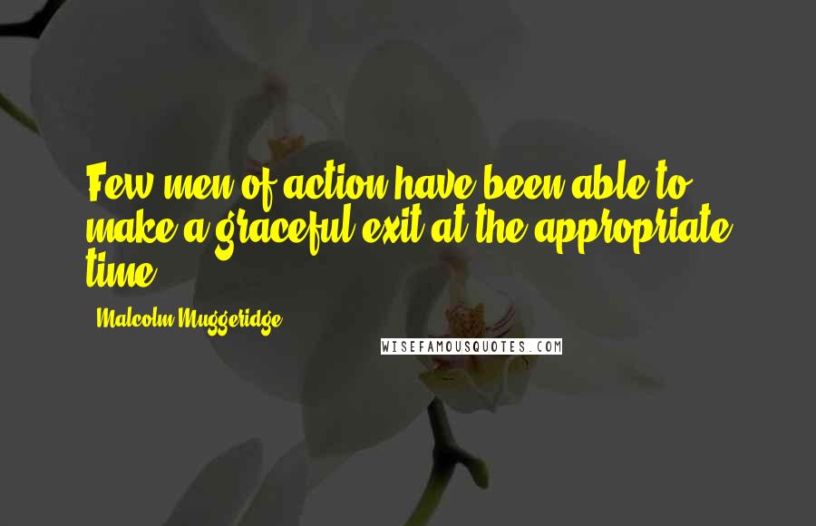 Malcolm Muggeridge Quotes: Few men of action have been able to make a graceful exit at the appropriate time.