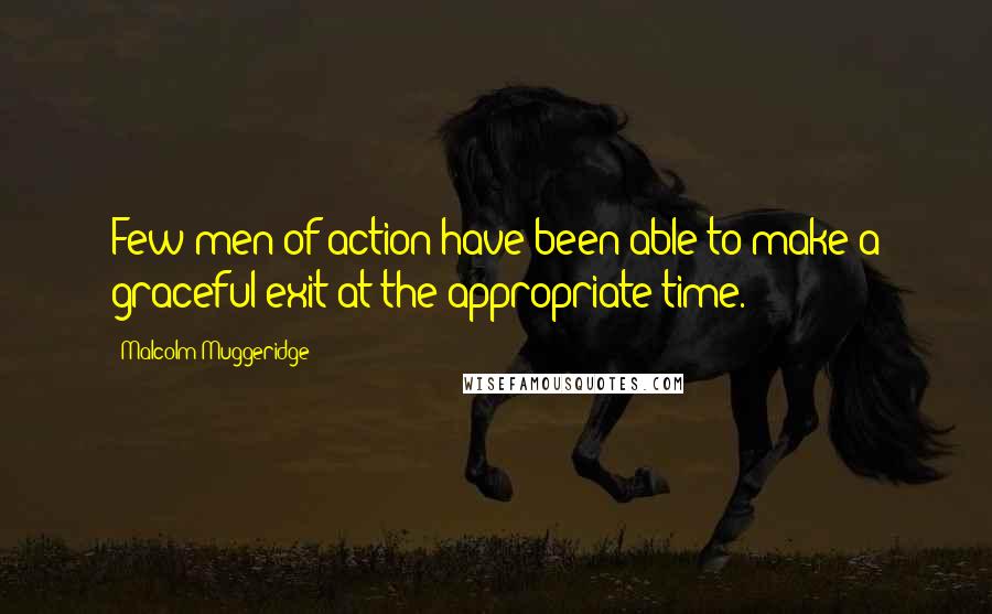 Malcolm Muggeridge Quotes: Few men of action have been able to make a graceful exit at the appropriate time.