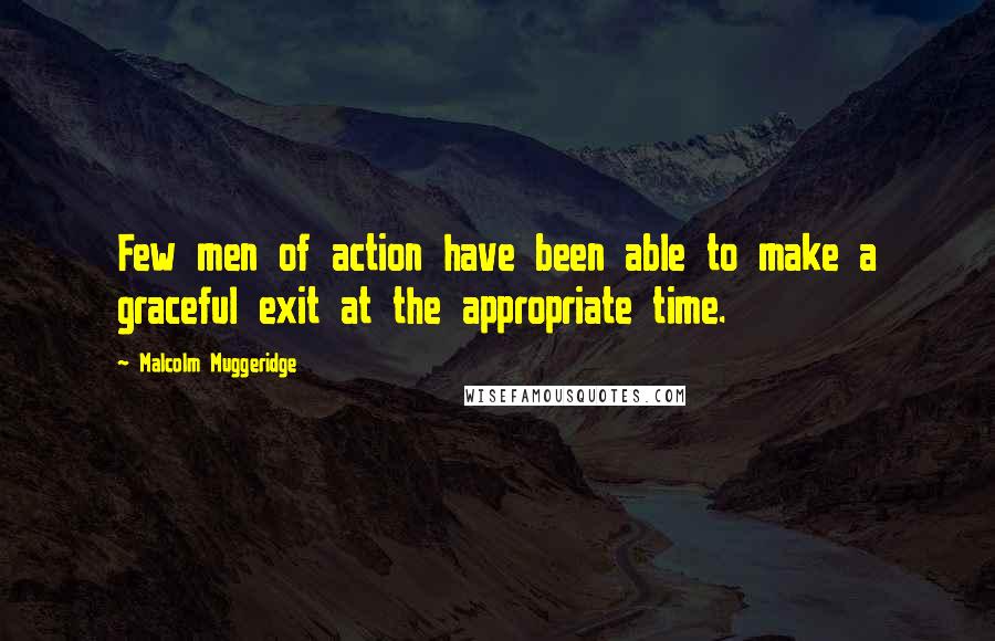 Malcolm Muggeridge Quotes: Few men of action have been able to make a graceful exit at the appropriate time.