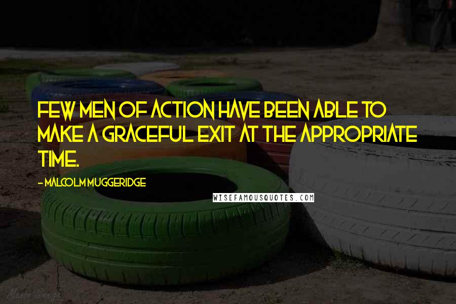 Malcolm Muggeridge Quotes: Few men of action have been able to make a graceful exit at the appropriate time.