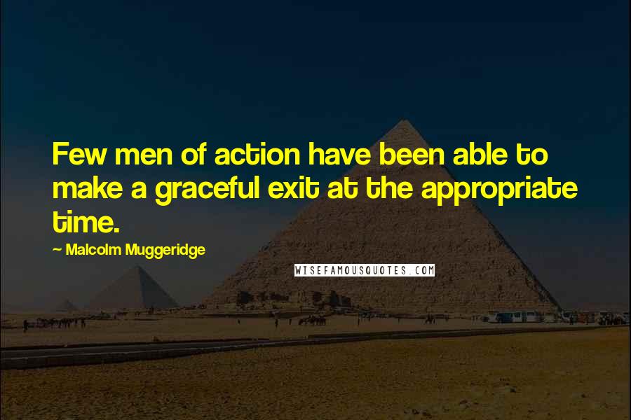 Malcolm Muggeridge Quotes: Few men of action have been able to make a graceful exit at the appropriate time.