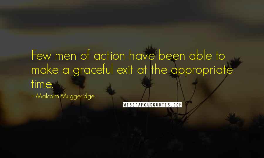 Malcolm Muggeridge Quotes: Few men of action have been able to make a graceful exit at the appropriate time.