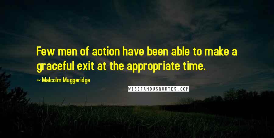 Malcolm Muggeridge Quotes: Few men of action have been able to make a graceful exit at the appropriate time.