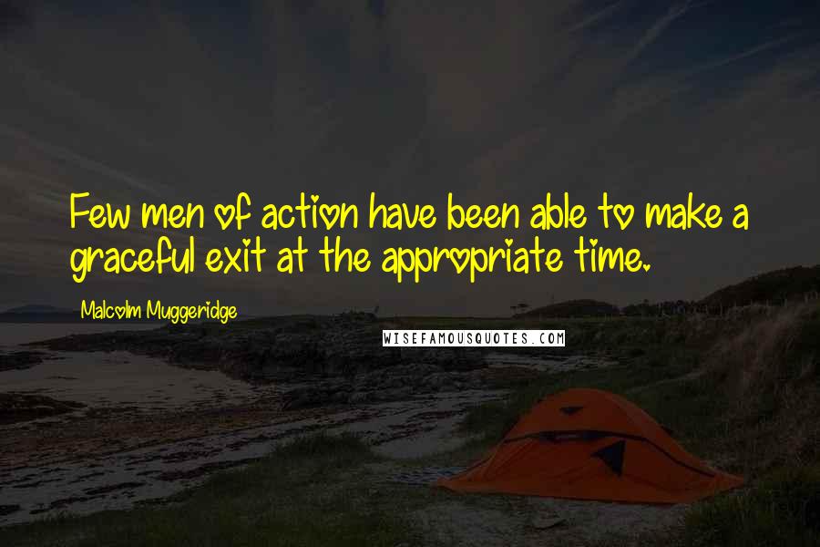 Malcolm Muggeridge Quotes: Few men of action have been able to make a graceful exit at the appropriate time.