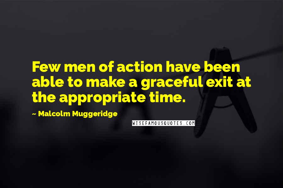 Malcolm Muggeridge Quotes: Few men of action have been able to make a graceful exit at the appropriate time.