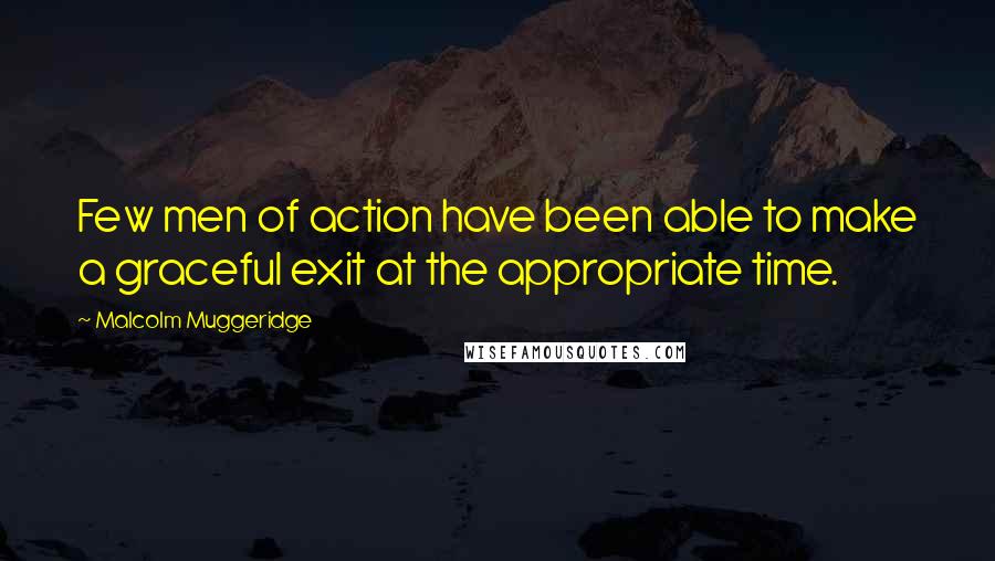 Malcolm Muggeridge Quotes: Few men of action have been able to make a graceful exit at the appropriate time.