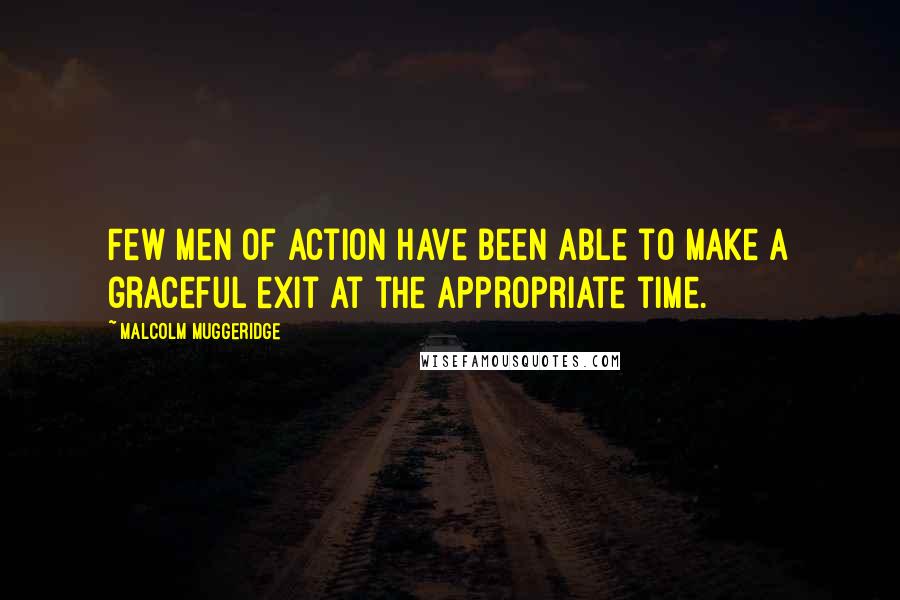 Malcolm Muggeridge Quotes: Few men of action have been able to make a graceful exit at the appropriate time.