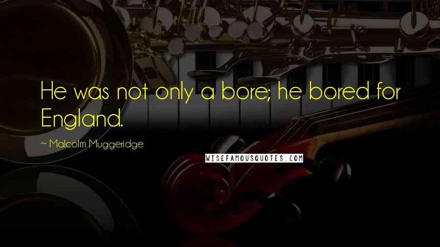 Malcolm Muggeridge Quotes: He was not only a bore; he bored for England.