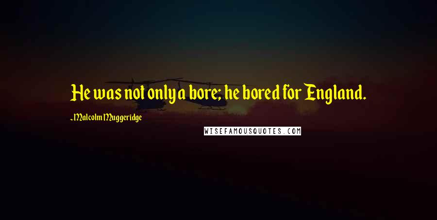 Malcolm Muggeridge Quotes: He was not only a bore; he bored for England.