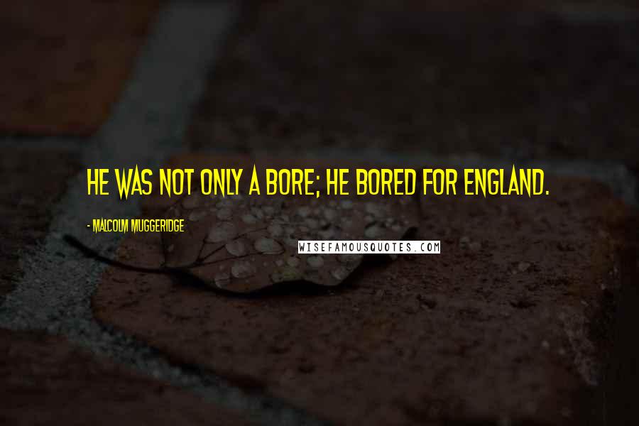 Malcolm Muggeridge Quotes: He was not only a bore; he bored for England.
