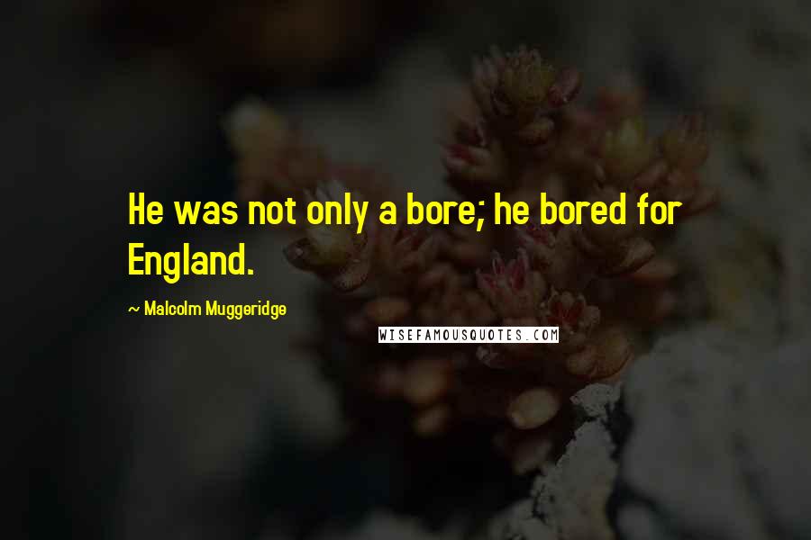 Malcolm Muggeridge Quotes: He was not only a bore; he bored for England.
