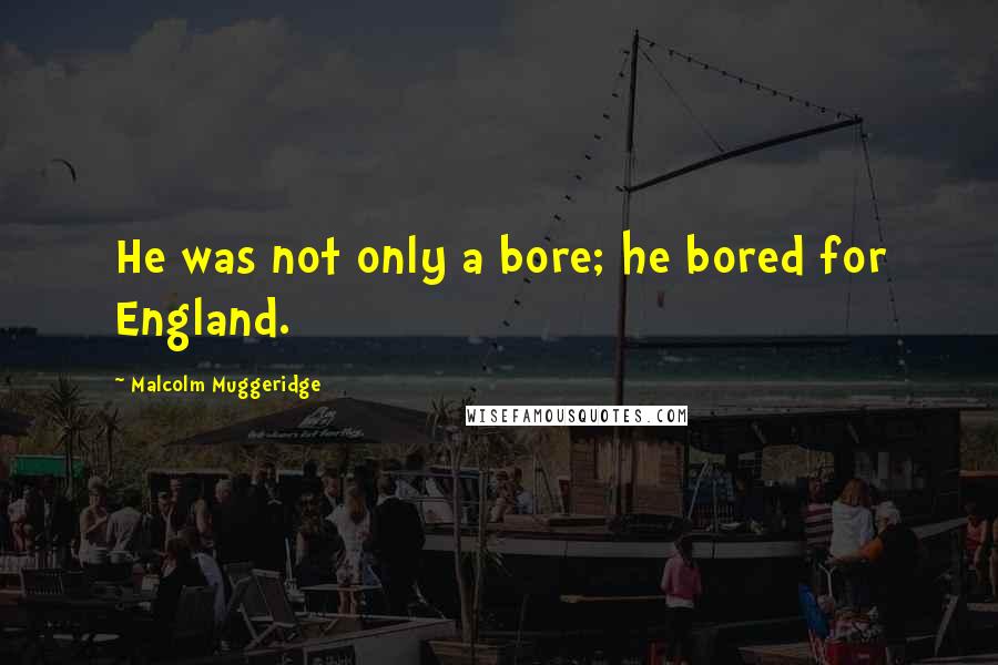 Malcolm Muggeridge Quotes: He was not only a bore; he bored for England.
