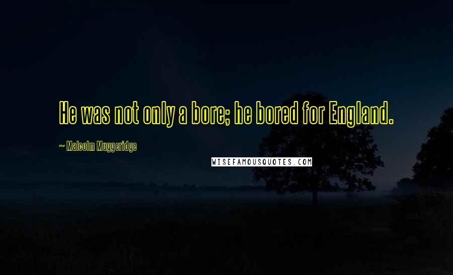 Malcolm Muggeridge Quotes: He was not only a bore; he bored for England.