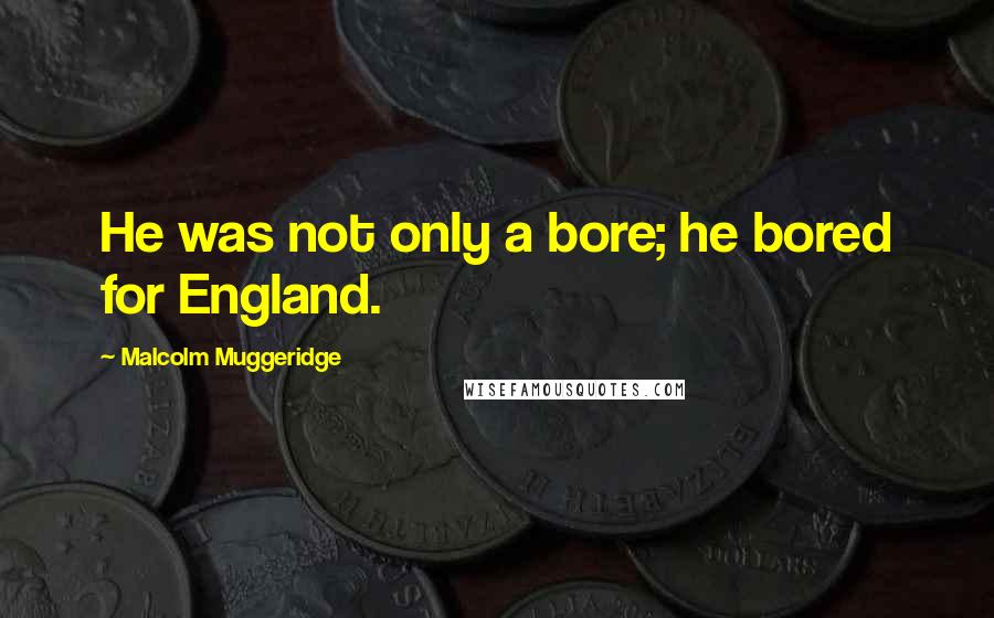 Malcolm Muggeridge Quotes: He was not only a bore; he bored for England.