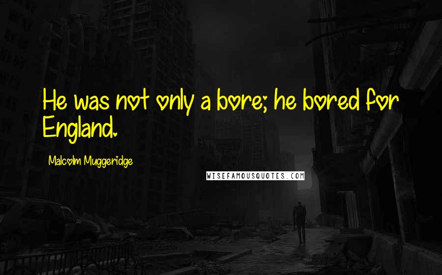 Malcolm Muggeridge Quotes: He was not only a bore; he bored for England.
