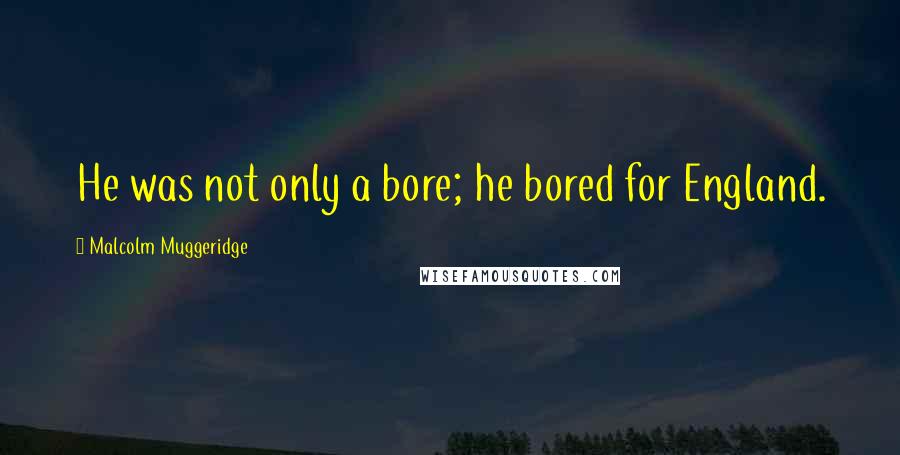 Malcolm Muggeridge Quotes: He was not only a bore; he bored for England.