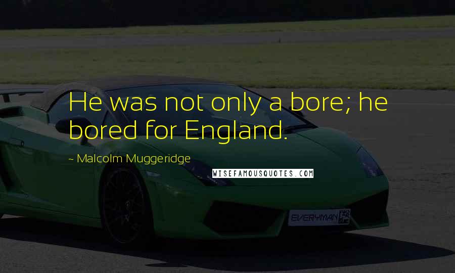 Malcolm Muggeridge Quotes: He was not only a bore; he bored for England.