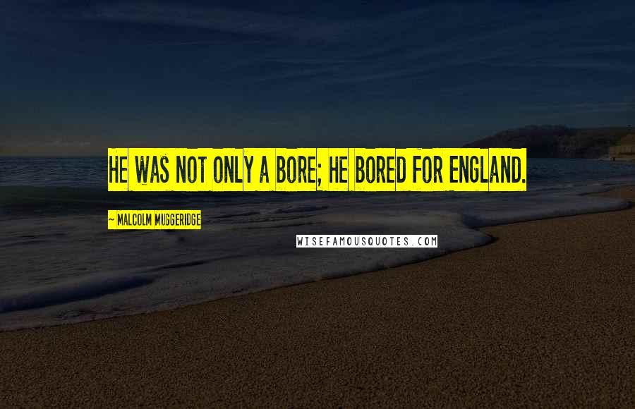 Malcolm Muggeridge Quotes: He was not only a bore; he bored for England.