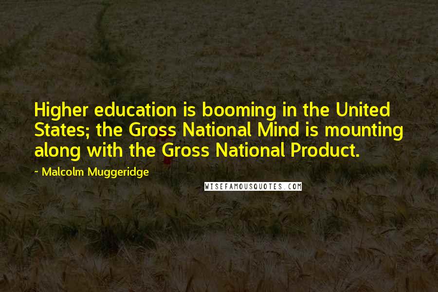 Malcolm Muggeridge Quotes: Higher education is booming in the United States; the Gross National Mind is mounting along with the Gross National Product.