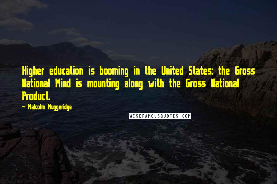 Malcolm Muggeridge Quotes: Higher education is booming in the United States; the Gross National Mind is mounting along with the Gross National Product.